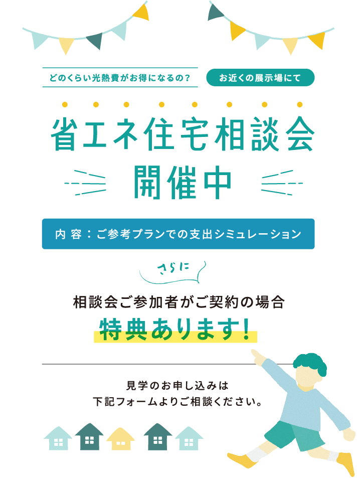 どのくらい光熱費がお得になるの？お近くの展示場にて省エネ住宅相談会開催中 内容:ご参考プランでの支出シミュレーション さらに相談会ご参加者がご契約の場合特典あります！見学のお申し込みは下記フォームよりご相談ください。